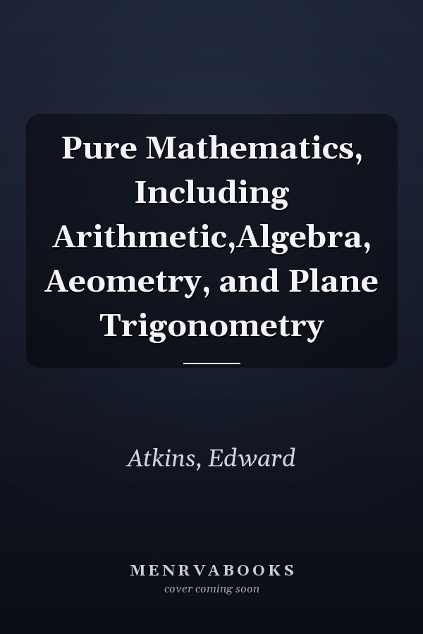 Pure Mathematics, Including Arithmetic,Algebra, Aeometry, and Plane Trigonometry