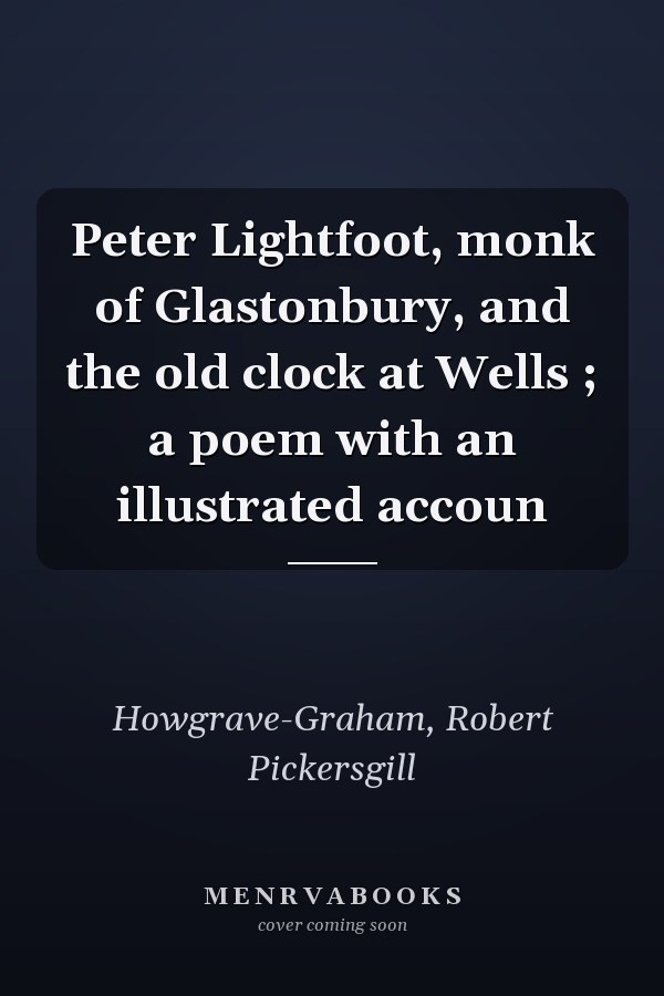 Peter Lightfoot, monk of Glastonbury, and the old clock at Wells ; a poem with an illustrated accoun