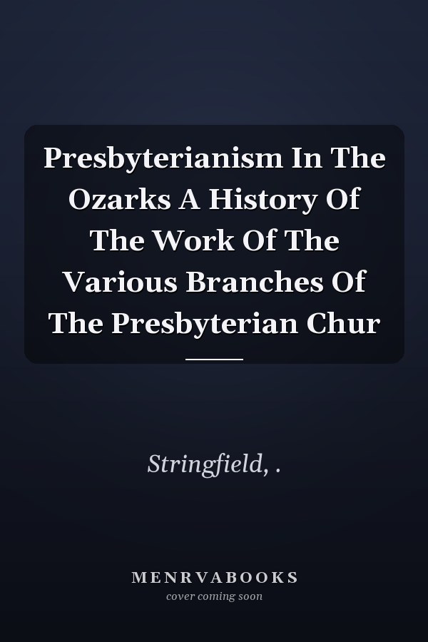 Presbyterianism In The Ozarks A History Of The Work Of The Various Branches Of The Presbyterian Chur