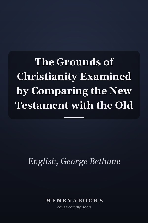 The Grounds of Christianity Examined by Comparing the New Testament with the Old