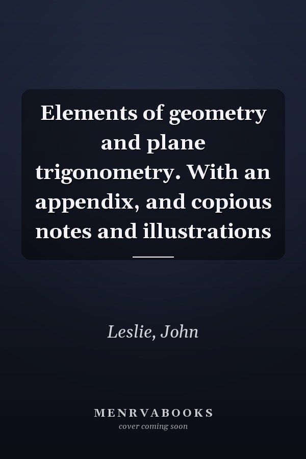 Elements of geometry and plane trigonometry. With an appendix, and copious notes and illustrations