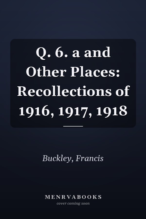 Q. 6. a and Other Places: Recollections of 1916, 1917, 1918