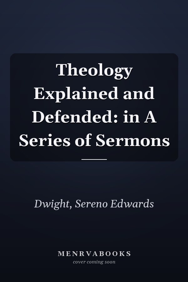 Theology Explained and Defended: in A Series of Sermons