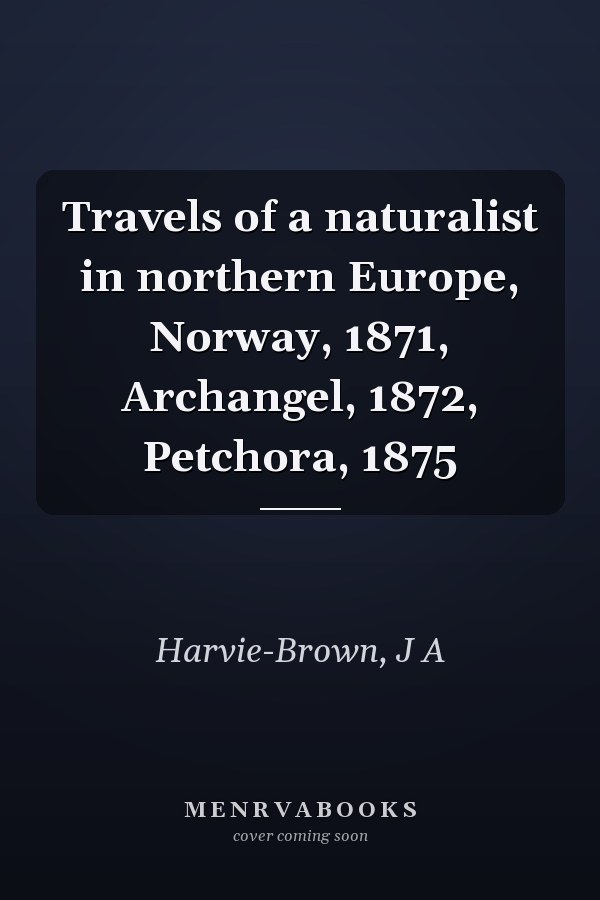 Travels of a naturalist in northern Europe, Norway, 1871, Archangel, 1872, Petchora, 1875