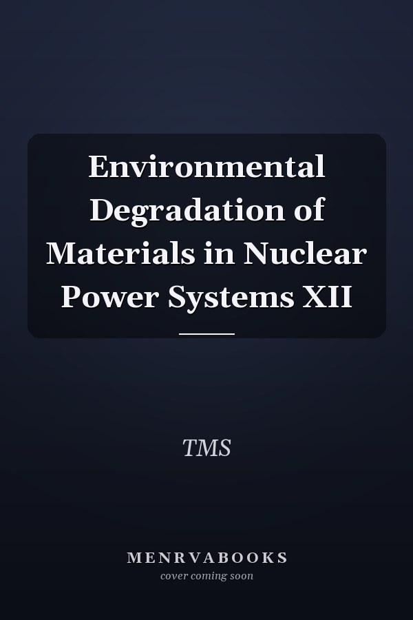 Environmental Degradation of Materials in Nuclear Power Systems XII