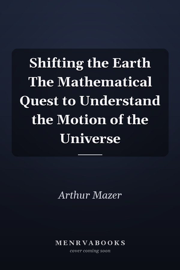 Shifting the Earth The Mathematical Quest to Understand the Motion of the Universe