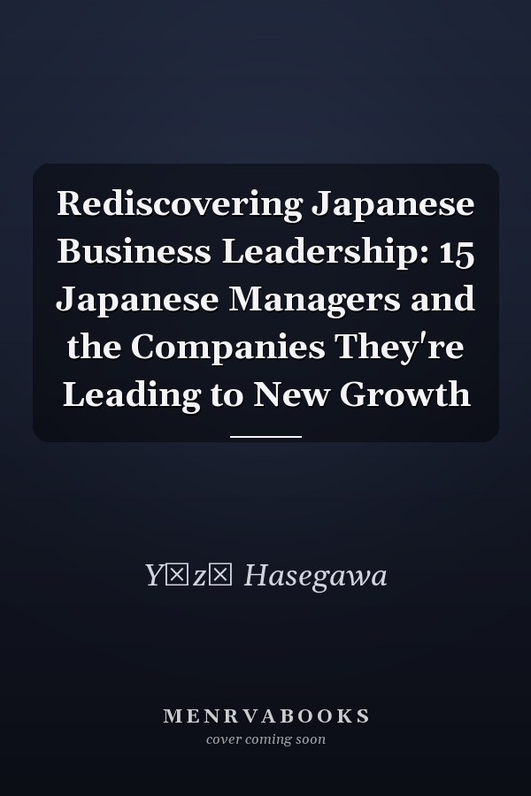 Rediscovering Japanese Business Leadership: 15 Japanese Managers and the Companies They're Leading to New Growth