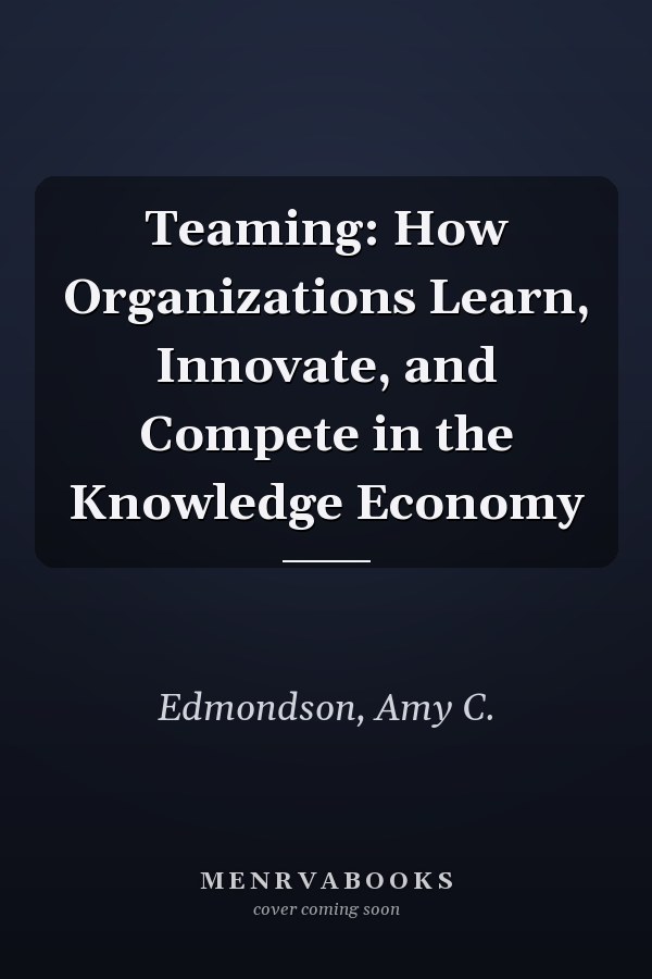 Teaming: How Organizations Learn, Innovate, and Compete in the Knowledge Economy