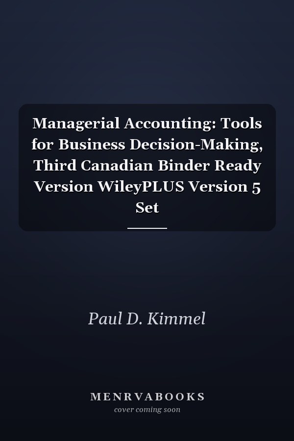 Managerial Accounting: Tools for Business Decision-Making, Third Canadian Binder Ready Version WileyPLUS Version 5 Set