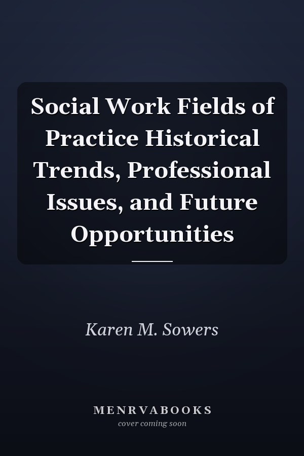 Social Work Fields of Practice Historical Trends, Professional Issues, and Future Opportunities