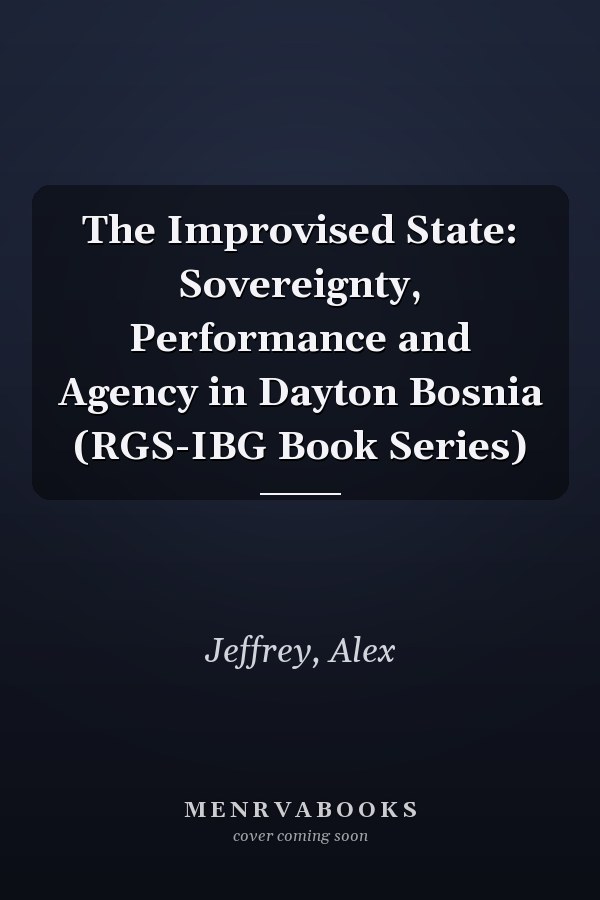 The Improvised State: Sovereignty, Performance and Agency in Dayton Bosnia (RGS-IBG Book Series)