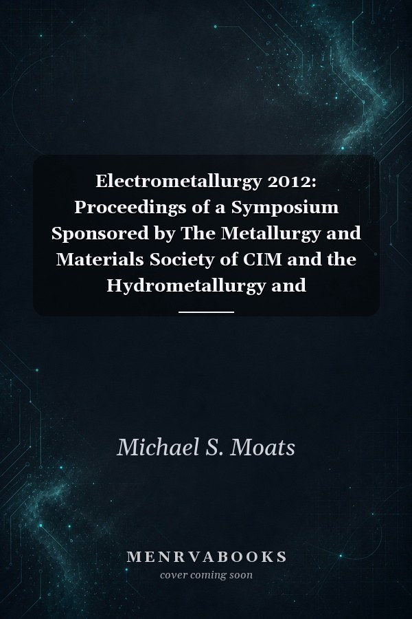 Electrometallurgy 2012: Proceedings of a Symposium Sponsored by The Metallurgy and Materials Society of CIM and the Hydrometallurgy and Electrometallurgy Committee of the Extraction and Processing Division of TMS, The Minerals, Metals & Materials Society Held During the TMS 2012 Annual Meeting & Exhibition, Orlando, Florida, USA, March 11-15, 2012
