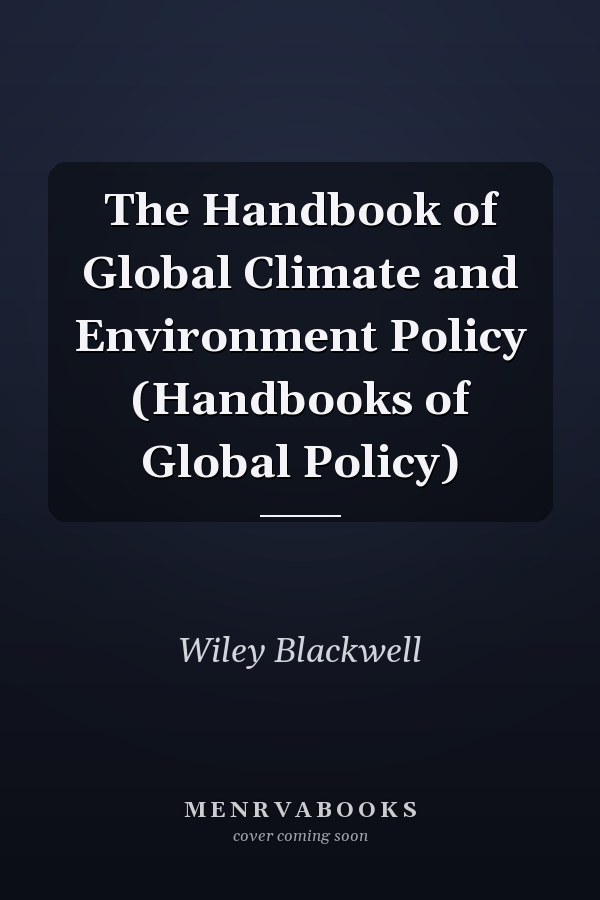 The Handbook of Global Climate and Environment Policy (Handbooks of Global Policy)
