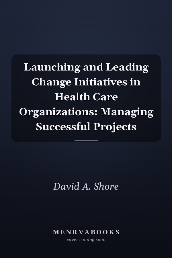 Launching and Leading Change Initiatives in Health Care Organizations: Managing Successful Projects