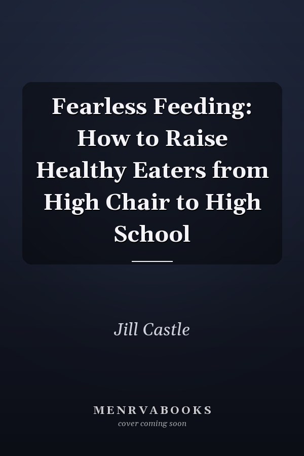 Fearless Feeding: How to Raise Healthy Eaters from High Chair to High School