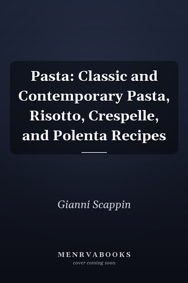 Pasta: Classic and Contemporary Pasta, Risotto, Crespelle, and Polenta Recipes