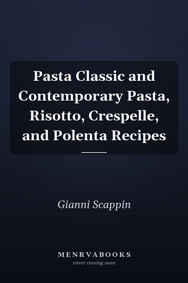 Pasta Classic and Contemporary Pasta, Risotto, Crespelle, and Polenta Recipes