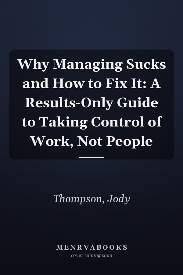 Why Managing Sucks and How to Fix It: A Results-Only Guide to Taking Control of Work, Not People