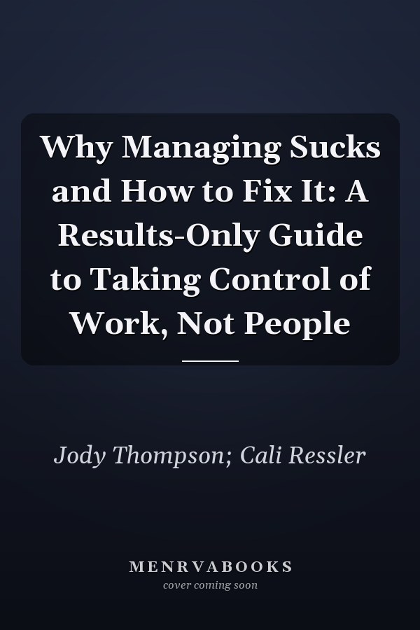 Why Managing Sucks and How to Fix It: A Results-Only Guide to Taking Control of Work, Not People