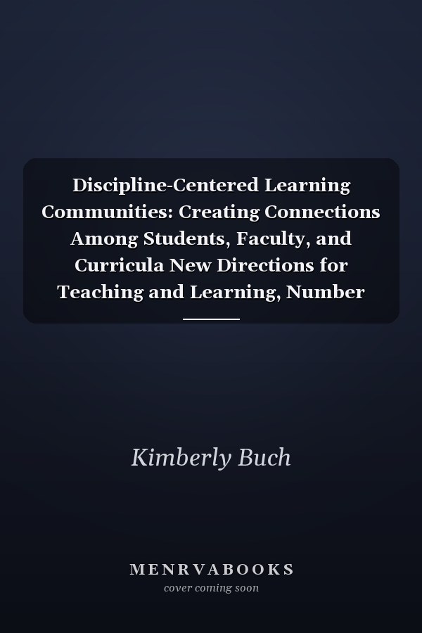 Discipline-Centered Learning Communities: Creating Connections Among Students, Faculty, and Curricula New Directions for Teaching and Learning, Number 132