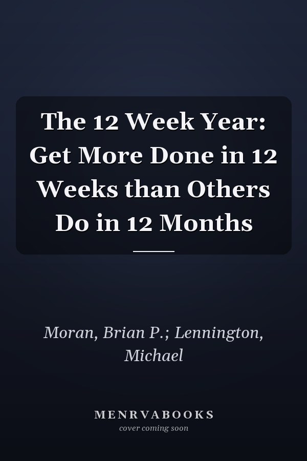 The 12 Week Year: Get More Done in 12 Weeks than Others Do in 12 Months
