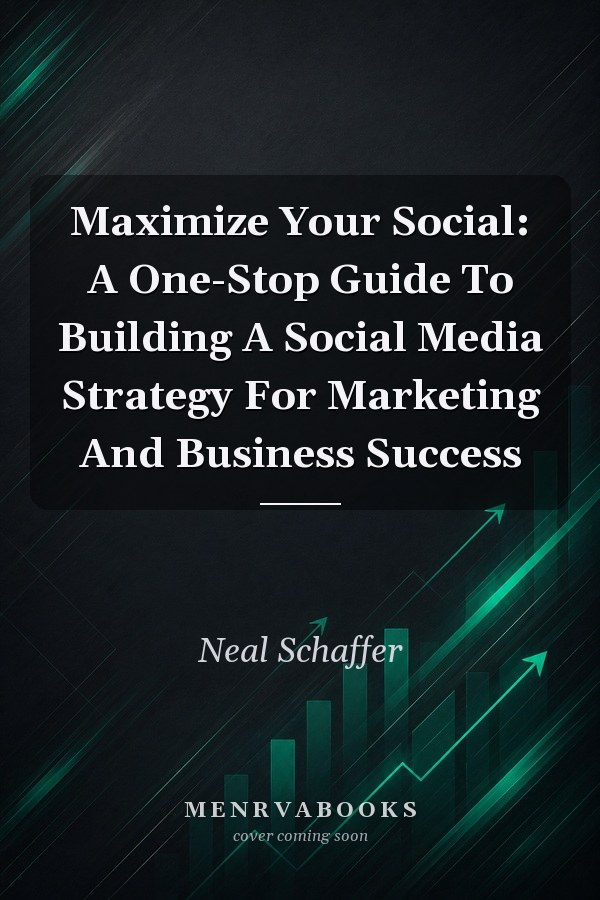 Maximize Your Social: A One-Stop Guide To Building A Social Media Strategy For Marketing And Business Success