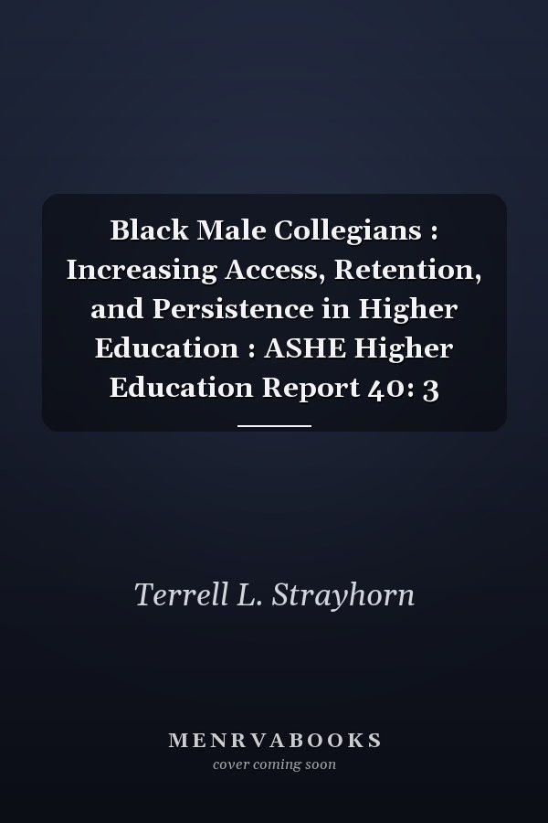 Black Male Collegians : Increasing Access, Retention, and Persistence in Higher Education : ASHE Higher Education Report 40: 3