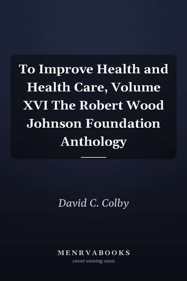 To Improve Health and Health Care, Volume XVI The Robert Wood Johnson Foundation Anthology