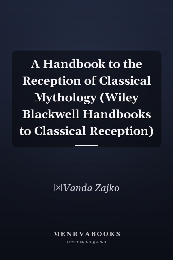 A Handbook to the Reception of Classical Mythology (Wiley Blackwell Handbooks to Classical Reception)