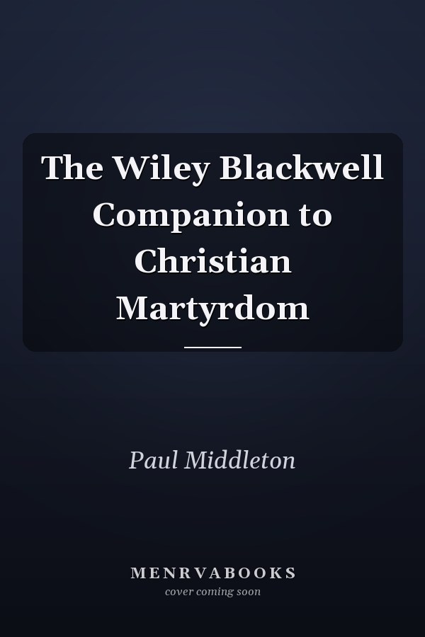 The Wiley Blackwell Companion to Christian Martyrdom