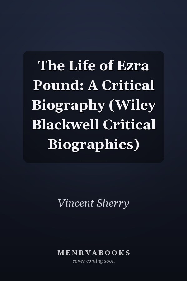 The Life of Ezra Pound: A Critical Biography (Wiley Blackwell Critical Biographies)