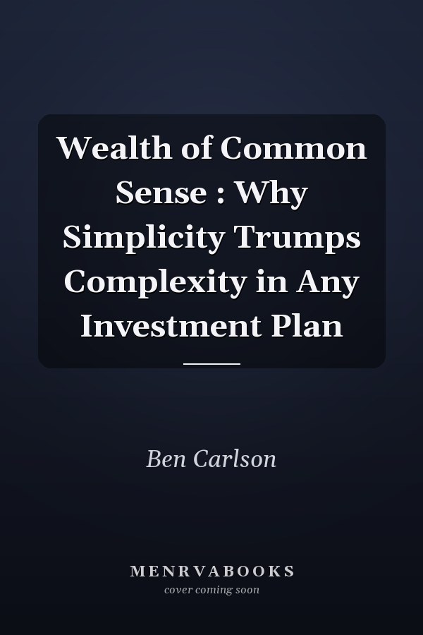 Wealth of Common Sense : Why Simplicity Trumps Complexity in Any Investment Plan