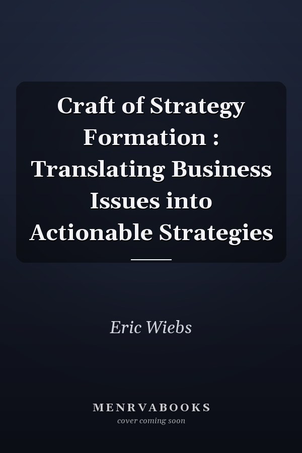 Craft of Strategy Formation : Translating Business Issues into Actionable Strategies