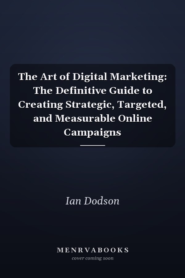The Art of Digital Marketing: The Definitive Guide to Creating Strategic, Targeted, and Measurable Online Campaigns