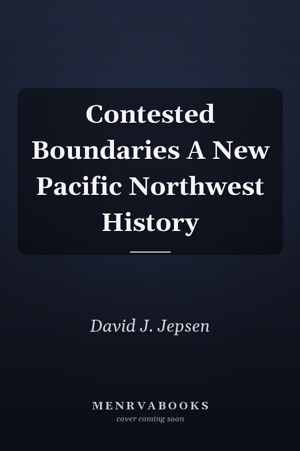 Contested Boundaries A New Pacific Northwest History