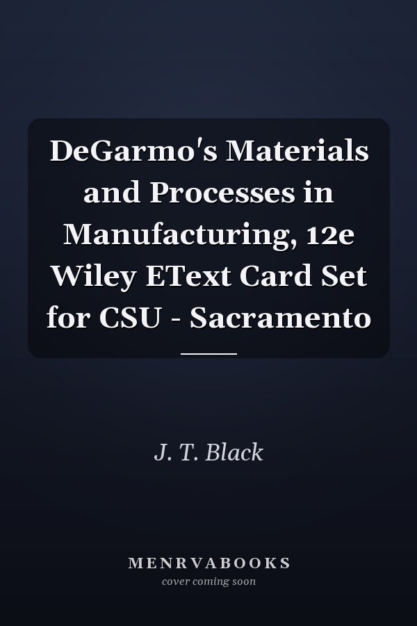 DeGarmo's Materials and Processes in Manufacturing, 12e Wiley EText Card Set for CSU - Sacramento