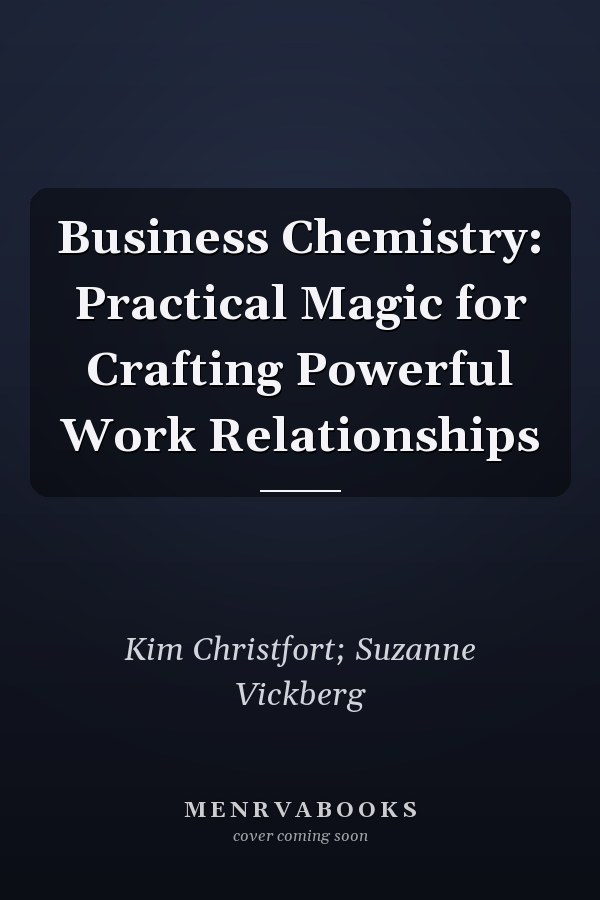 Business Chemistry: Practical Magic for Crafting Powerful Work Relationships