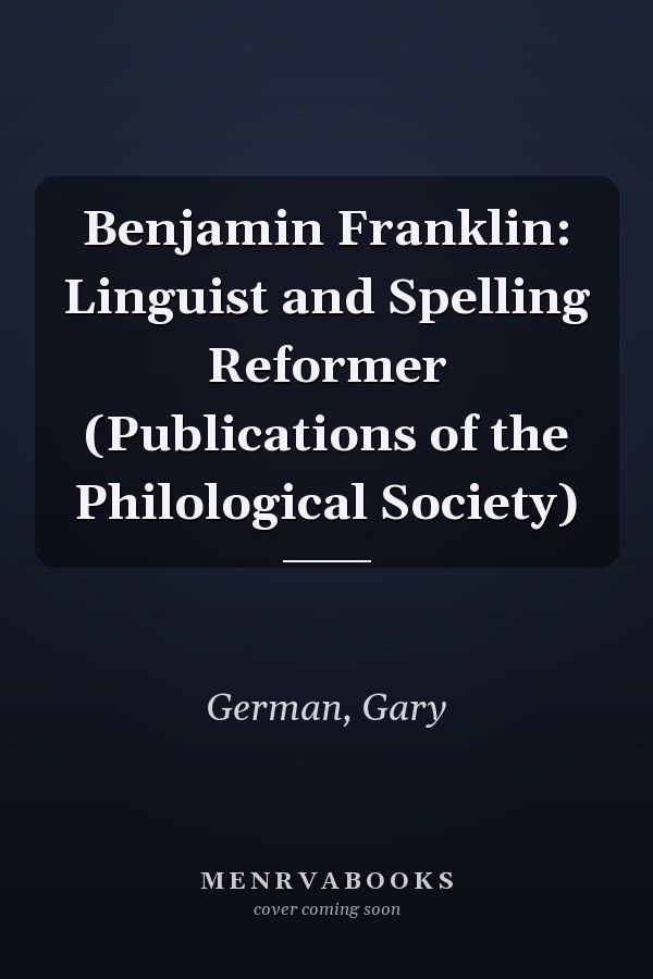 Benjamin Franklin: Linguist and Spelling Reformer (Publications of the Philological Society)