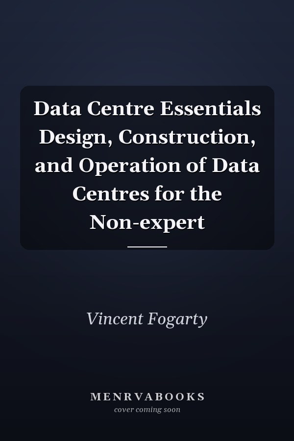Data Centre Essentials Design, Construction, and Operation of Data Centres for the Non-expert