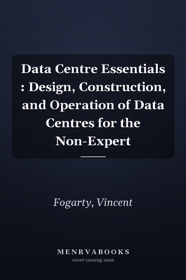 Data Centre Essentials : Design, Construction, and Operation of Data Centres for the Non-Expert