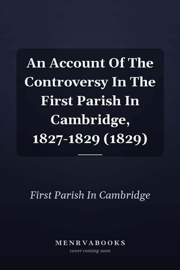 An Account Of The Controversy In The First Parish In Cambridge, 1827-1829 (1829)