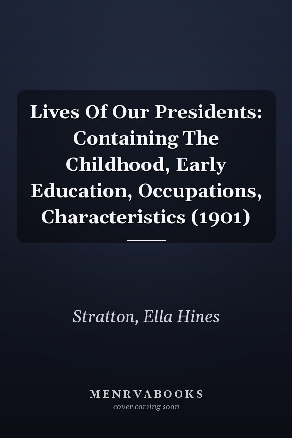 Lives Of Our Presidents: Containing The Childhood, Early Education, Occupations, Characteristics (1901)
