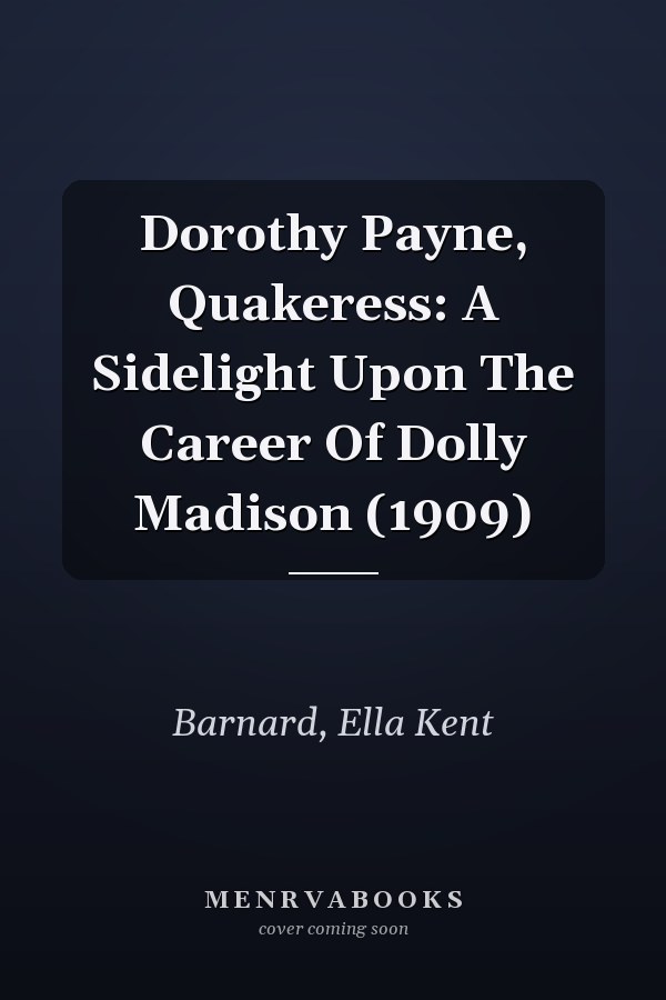 Dorothy Payne, Quakeress: A Sidelight Upon The Career Of Dolly Madison (1909)