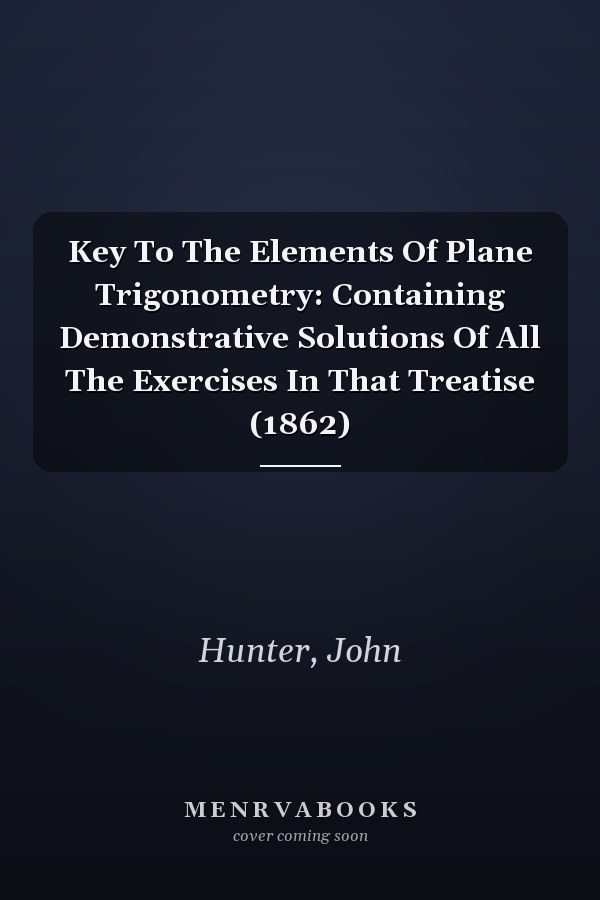 Key To The Elements Of Plane Trigonometry: Containing Demonstrative Solutions Of All The Exercises In That Treatise (1862)