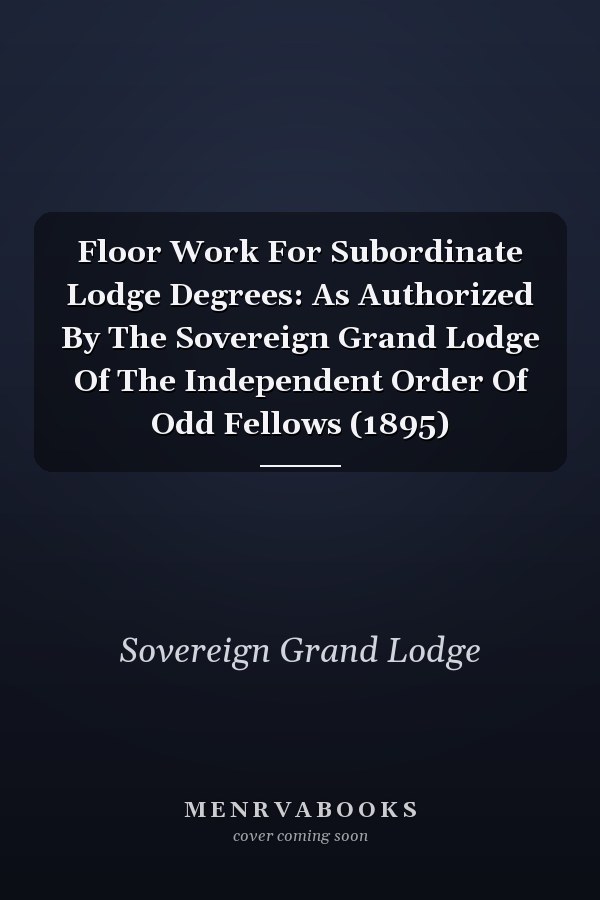Floor Work For Subordinate Lodge Degrees: As Authorized By The Sovereign Grand Lodge Of The Independent Order Of Odd Fellows (1895)