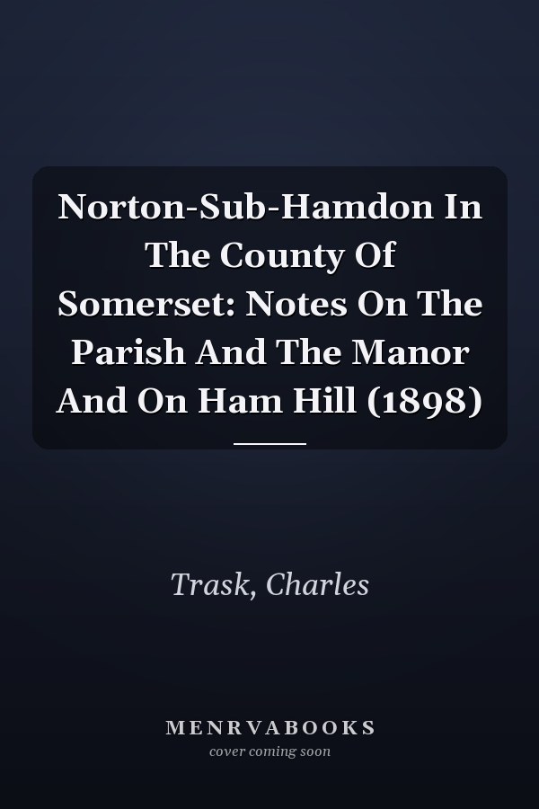Norton-Sub-Hamdon In The County Of Somerset: Notes On The Parish And The Manor And On Ham Hill (1898)
