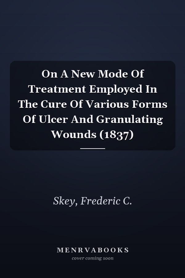 On A New Mode Of Treatment Employed In The Cure Of Various Forms Of Ulcer And Granulating Wounds (1837)