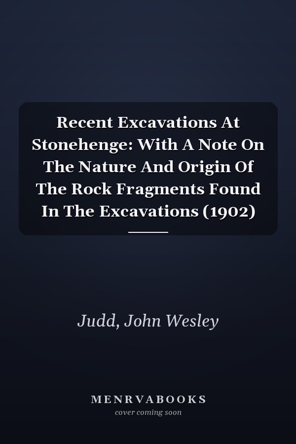 Recent Excavations At Stonehenge: With A Note On The Nature And Origin Of The Rock Fragments Found In The Excavations (1902)