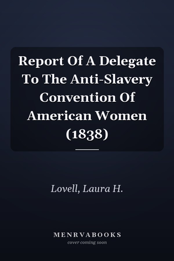 Report Of A Delegate To The Anti-Slavery Convention Of American Women (1838)