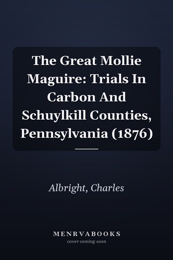 The Great Mollie Maguire: Trials In Carbon And Schuylkill Counties, Pennsylvania (1876)